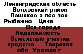 Ленинградская область Волховский район Пашское с/пос пос. Рыбежно › Цена ­ 1 000 000 - Все города Недвижимость » Земельные участки продажа   . Тверская обл.,Удомля г.